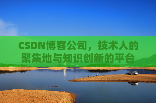 CSDN博客公司，技术人的聚集地与知识创新的平台
