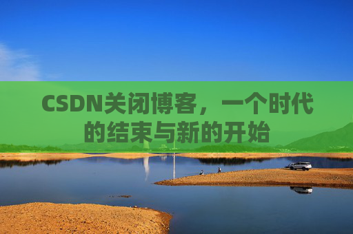 CSDN关闭博客，一个时代的结束与新的开始
